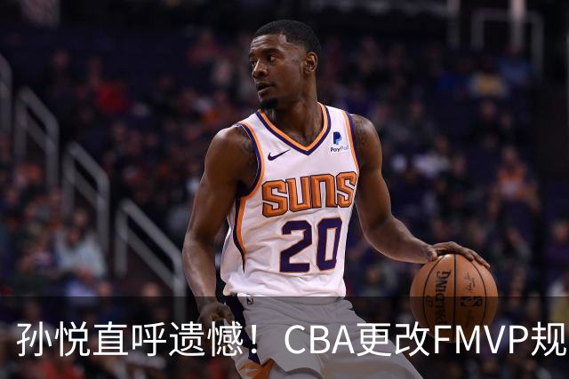 孙悦直呼遗憾！CBA更改FMVP规则，让自己少了两个总决赛MVP！