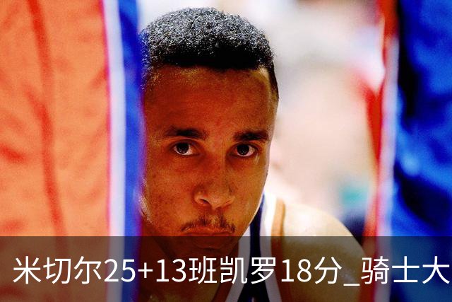 米切尔25+13班凯罗18分 骑士大胜魔术取7连胜